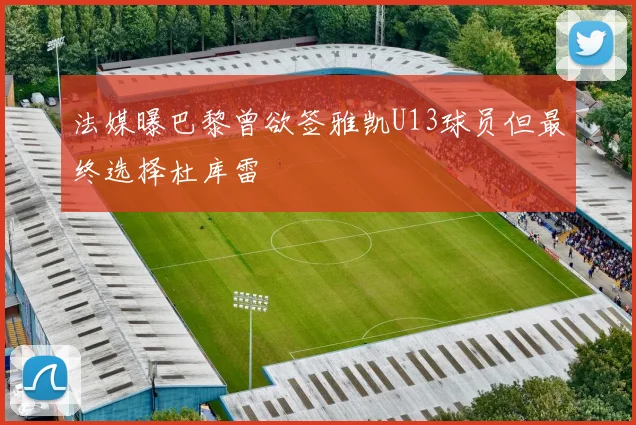 法媒曝巴黎曾欲签雅凯U13球员但最终选择杜库雷