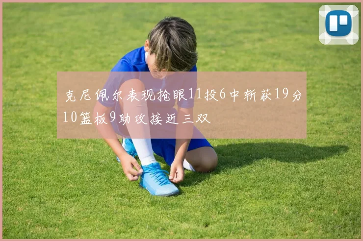 克尼佩尔表现抢眼11投6中斩获19分10篮板9助攻接近三双