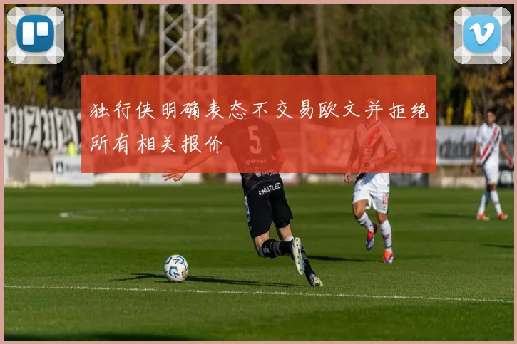 独行侠明确表态不交易欧文并拒绝所有相关报价