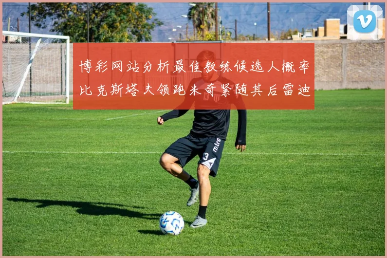 博彩网站分析最佳教练候选人概率比克斯塔夫领跑米奇紧随其后雷迪克位列第三