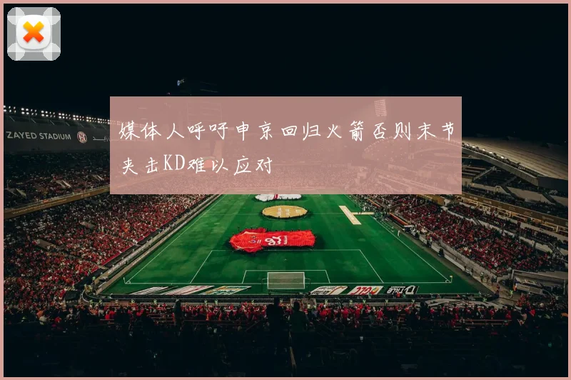 媒体人呼吁申京回归火箭否则末节夹击KD难以应对