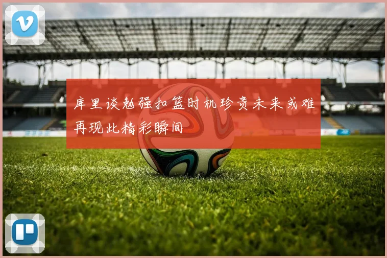 库里谈勉强扣篮时机珍贵未来或难再现此精彩瞬间