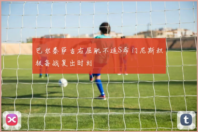 巴尔泰萨吉右屈肌不适S希门尼斯积极备战复出时刻