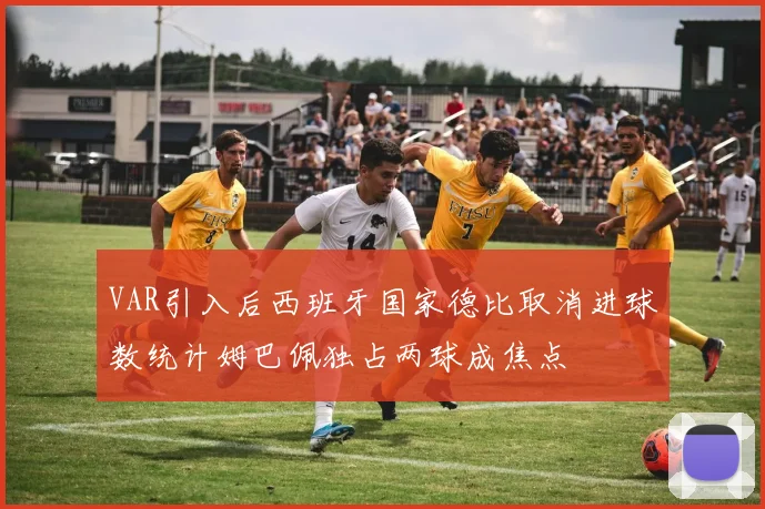 VAR引入后西班牙国家德比取消进球数统计姆巴佩独占两球成焦点