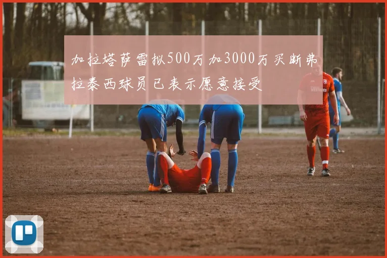 加拉塔萨雷拟500万加3000万买断弗拉泰西球员已表示愿意接受