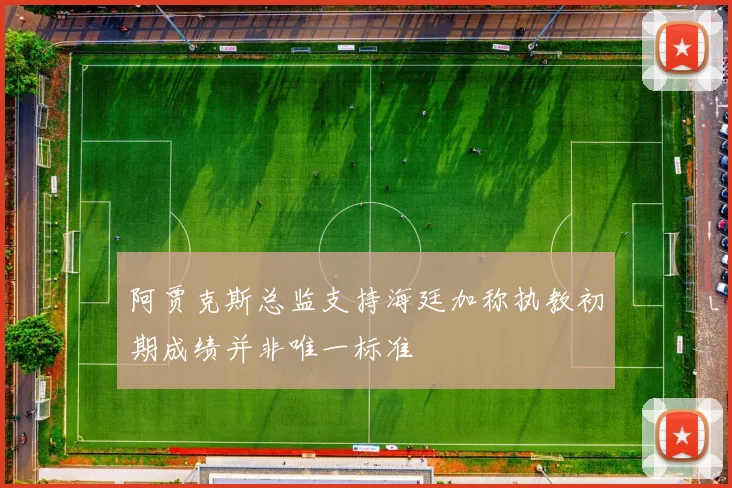 阿贾克斯总监支持海廷加称执教初期成绩并非唯一标准