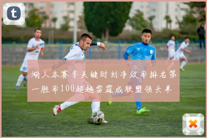 湖人本赛季关键时刻净效率排名第一胜率100超越雷霆成联盟领头羊