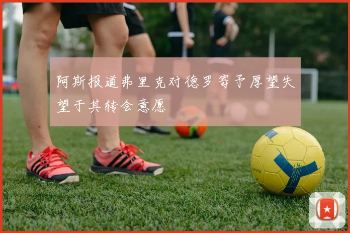 阿斯报道弗里克对德罗寄予厚望失望于其转会意愿