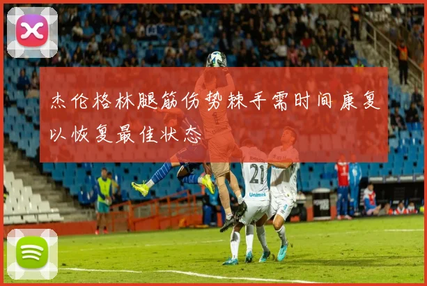 杰伦格林腿筋伤势棘手需时间康复以恢复最佳状态