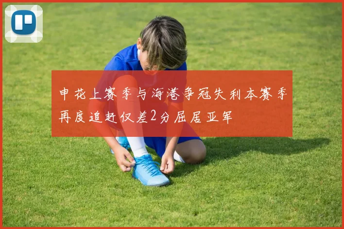 申花上赛季与海港争冠失利本赛季再度追赶仅差2分屈居亚军