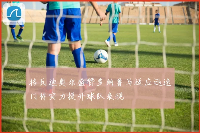 格瓦迪奥尔盛赞多纳鲁马适应迅速门将实力提升球队表现