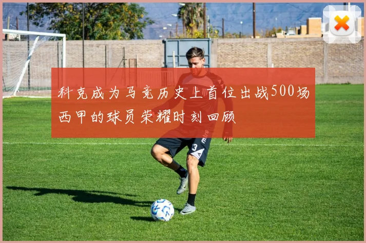 科克成为马竞历史上首位出战500场西甲的球员荣耀时刻回顾