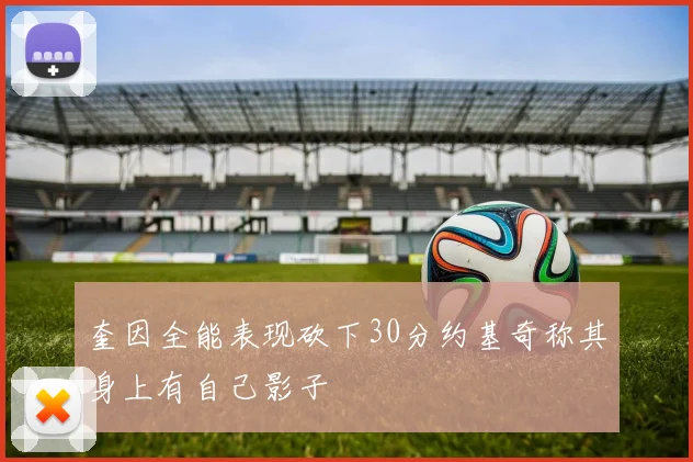 奎因全能表现砍下30分约基奇称其身上有自己影子