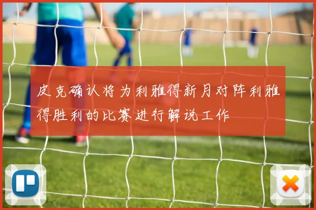 皮克确认将为利雅得新月对阵利雅得胜利的比赛进行解说工作