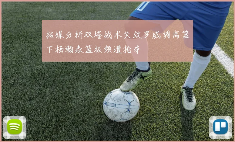 拓媒分析双塔战术失效罗威调离篮下杨瀚森篮板频遭抢夺