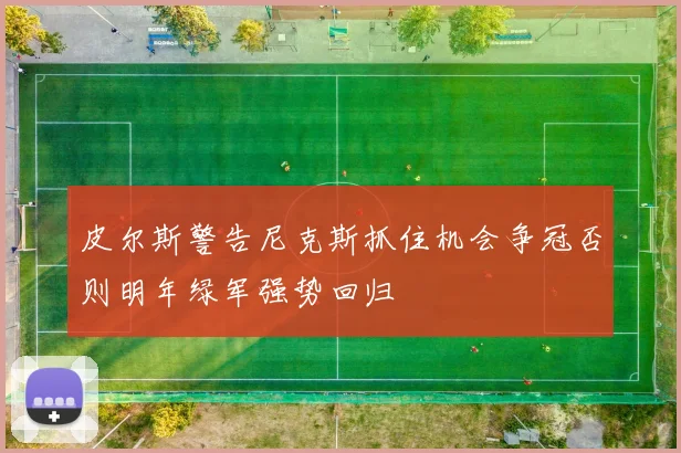 皮尔斯警告尼克斯抓住机会争冠否则明年绿军强势回归
