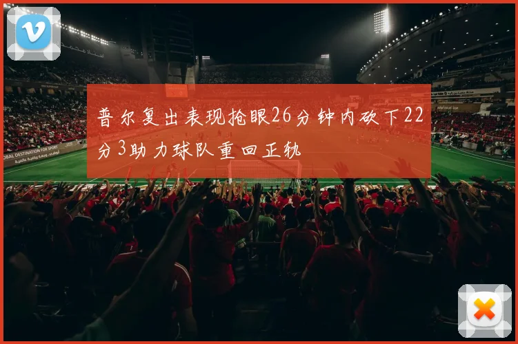 普尔复出表现抢眼26分钟内砍下22分3助力球队重回正轨