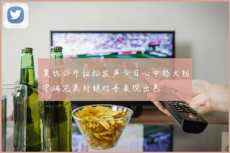 复仇公牛拉松发声今日心中怒火防守端完美封锁对手表现出色