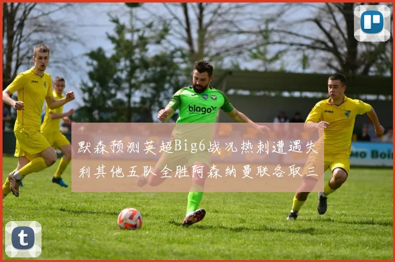 默森预测英超Big6战况热刺遭遇失利其他五队全胜阿森纳曼联各取三分