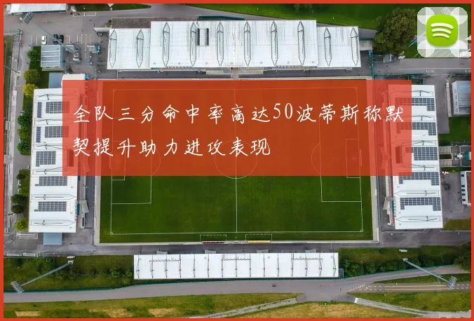 全队三分命中率高达50波蒂斯称默契提升助力进攻表现
