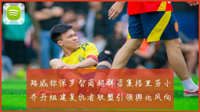 路威称保罗智商超群召集格里芬小乔丹组建复仇者联盟引领舆论风向