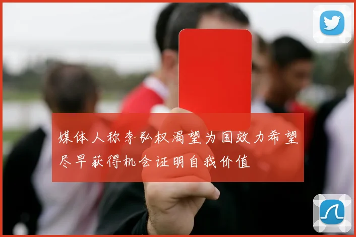 媒体人称李弘权渴望为国效力希望尽早获得机会证明自我价值